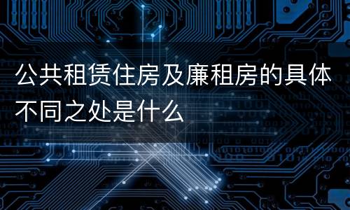公共租赁住房及廉租房的具体不同之处是什么