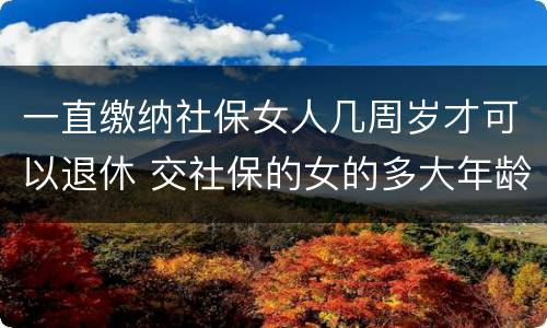一直缴纳社保女人几周岁才可以退休 交社保的女的多大年龄退休