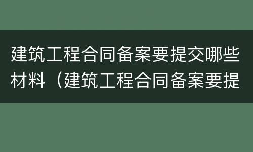 建筑工程合同备案要提交哪些材料（建筑工程合同备案要提交哪些材料呢）
