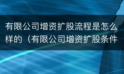 有限公司增资扩股流程是怎么样的（有限公司增资扩股条件）