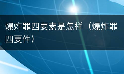 爆炸罪四要素是怎样（爆炸罪四要件）