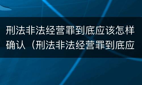 刑法非法经营罪到底应该怎样确认（刑法非法经营罪到底应该怎样确认罪名）