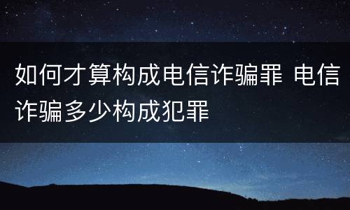 如何才算构成电信诈骗罪 电信诈骗多少构成犯罪