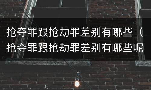 抢夺罪跟抢劫罪差别有哪些（抢夺罪跟抢劫罪差别有哪些呢）