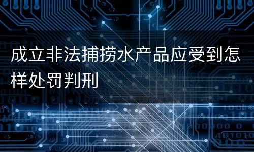 成立非法捕捞水产品应受到怎样处罚判刑