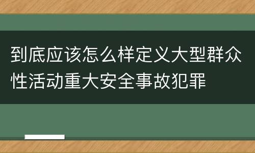 到底应该怎么样定义大型群众性活动重大安全事故犯罪