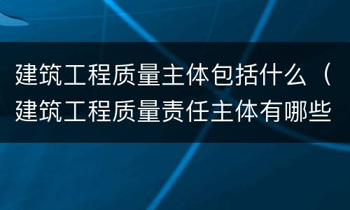 建筑工程质量主体包括什么（建筑工程质量责任主体有哪些）