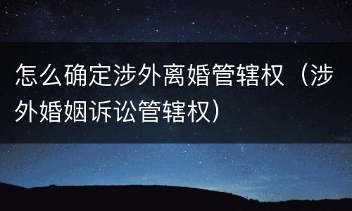 怎么确定涉外离婚管辖权（涉外婚姻诉讼管辖权）
