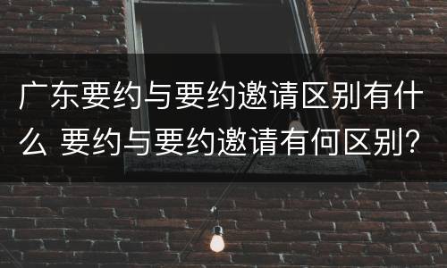 广东要约与要约邀请区别有什么 要约与要约邀请有何区别?