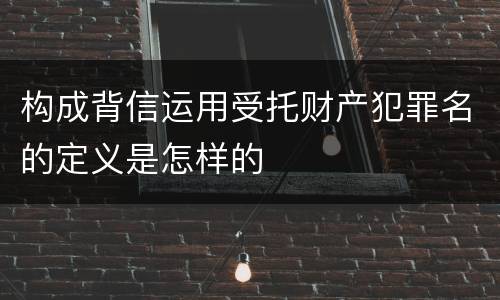 构成背信运用受托财产犯罪名的定义是怎样的