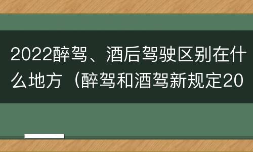 2022醉驾、酒后驾驶区别在什么地方(醉驾和酒驾新规定2020标准处罚)
