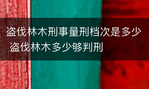 盗伐林木刑事量刑档次是多少 盗伐林木多少够判刑