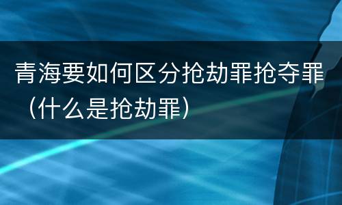 青海要如何区分抢劫罪抢夺罪（什么是抢劫罪）