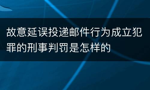 故意延误投递邮件行为成立犯罪的刑事判罚是怎样的