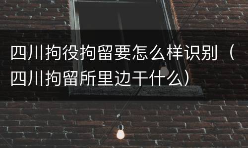 四川拘役拘留要怎么样识别（四川拘留所里边干什么）