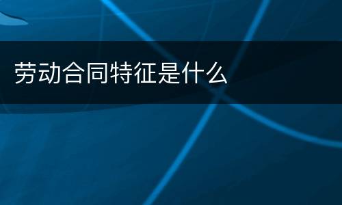 劳动合同特征是什么