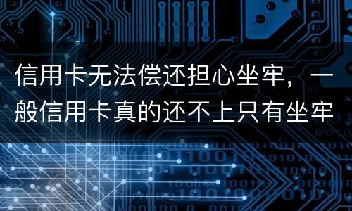 信用卡无法偿还担心坐牢，一般信用卡真的还不上只有坐牢吗