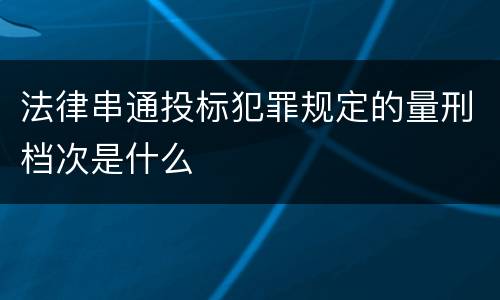 法律串通投标犯罪规定的量刑档次是什么
