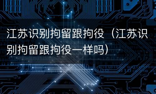 江苏识别拘留跟拘役（江苏识别拘留跟拘役一样吗）