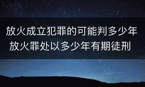 放火成立犯罪的可能判多少年 放火罪处以多少年有期徒刑