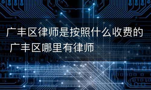 广丰区律师是按照什么收费的 广丰区哪里有律师