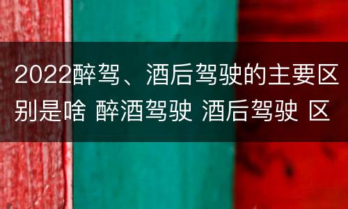 2022醉驾、酒后驾驶的主要区别是啥 醉酒驾驶 酒后驾驶 区别