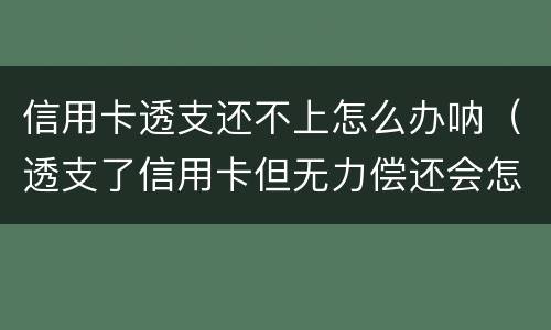 信用卡透支还不上怎么办呐（透支了信用卡但无力偿还会怎么样）