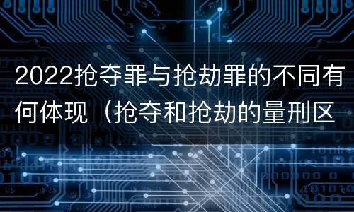 2022抢夺罪与抢劫罪的不同有何体现（抢夺和抢劫的量刑区别）