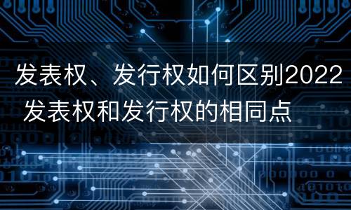 发表权、发行权如何区别2022 发表权和发行权的相同点