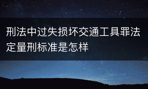 刑法中过失损坏交通工具罪法定量刑标准是怎样