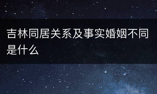 吉林同居关系及事实婚姻不同是什么
