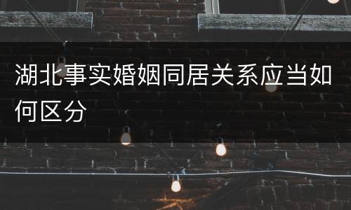 湖北事实婚姻同居关系应当如何区分