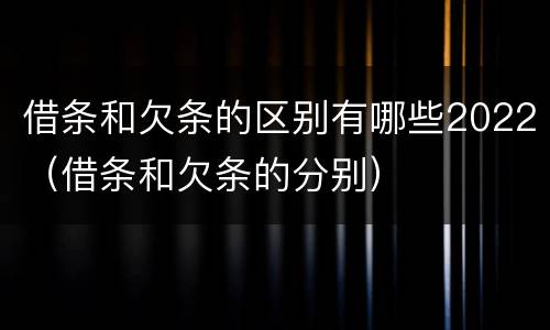 借条和欠条的区别有哪些2022（借条和欠条的分别）
