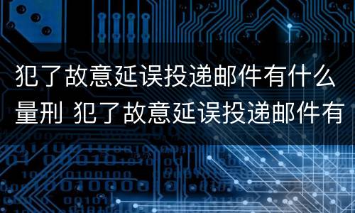犯了故意延误投递邮件有什么量刑 犯了故意延误投递邮件有什么量刑依据
