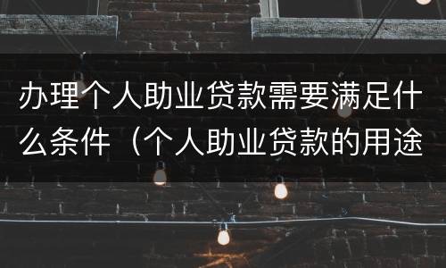 办理个人助业贷款需要满足什么条件（个人助业贷款的用途）