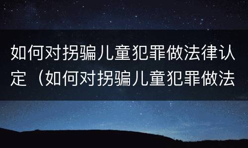 如何对拐骗儿童犯罪做法律认定(如何对拐骗儿童犯罪做法律认定呢) 如何对拐骗儿童犯罪做法律认定(如何对拐骗儿童犯罪做法律认定呢)