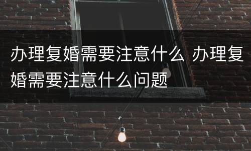 办理复婚需要注意什么 办理复婚需要注意什么问题