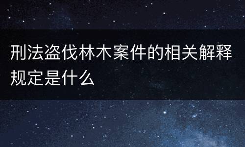 刑法盗伐林木案件的相关解释规定是什么