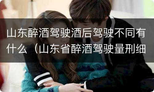 山东醉酒驾驶酒后驾驶不同有什么（山东省醉酒驾驶量刑细则）