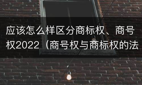 应该怎么样区分商标权、商号权2022（商号权与商标权的法律冲突与解决）