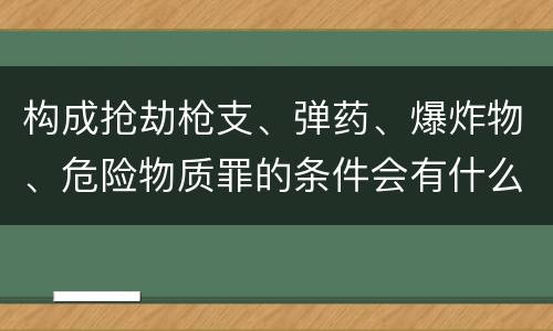 构成抢劫枪支、弹药、爆炸物、危险物质罪的条件会有什么