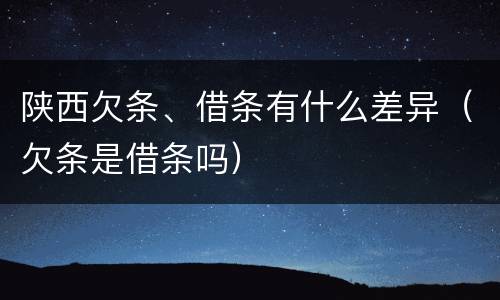 陕西欠条、借条有什么差异（欠条是借条吗）