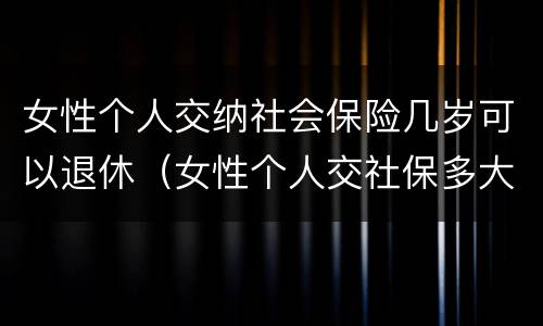 女性个人交纳社会保险几岁可以退休（女性个人交社保多大年龄退休）