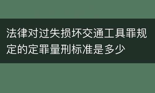 法律对过失损坏交通工具罪规定的定罪量刑标准是多少