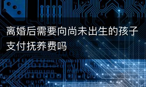 离婚后需要向尚未出生的孩子支付抚养费吗