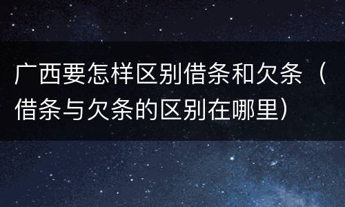 广西要怎样区别借条和欠条（借条与欠条的区别在哪里）