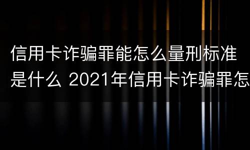 信用卡诈骗罪能怎么量刑标准是什么 2021年信用卡诈骗罪怎么认定