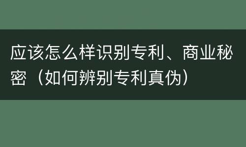 应该怎么样识别专利、商业秘密（如何辨别专利真伪）