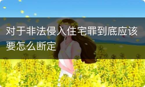 对于非法侵入住宅罪到底应该要怎么断定