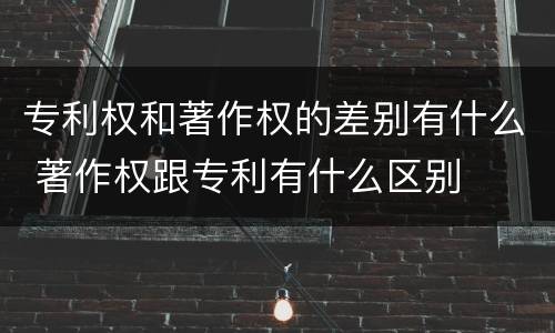 专利权和著作权的差别有什么 著作权跟专利有什么区别
